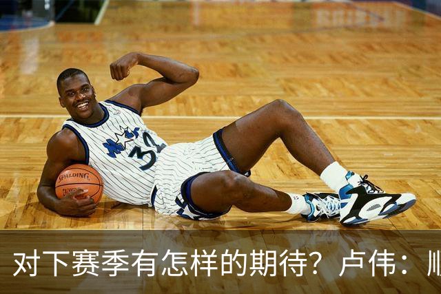 对下赛季有怎样的期待？卢伟：顺其自然 我们还有很大提升空间